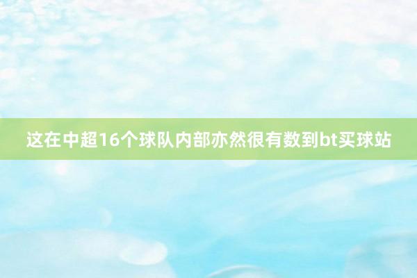 这在中超16个球队内部亦然很有数到bt买球站