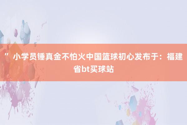 ” 小学员锤真金不怕火中国篮球初心发布于：福建省bt买球站