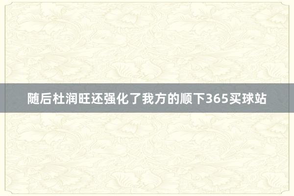 随后杜润旺还强化了我方的顺下365买球站