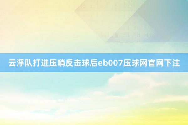 云浮队打进压哨反击球后eb007压球网官网下注