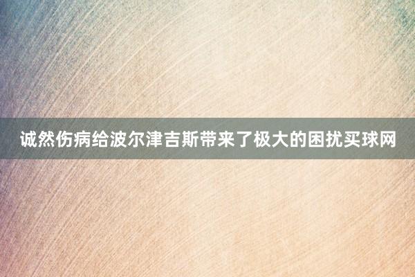 诚然伤病给波尔津吉斯带来了极大的困扰买球网