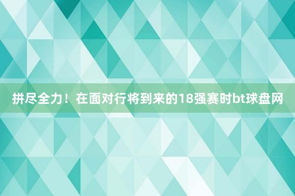 拼尽全力！在面对行将到来的18强赛时bt球盘网