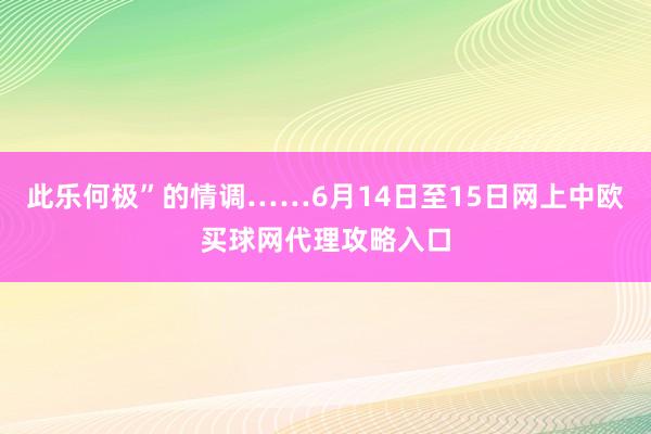 此乐何极”的情调……6月14日至15日网上中欧买球网代理攻略入口