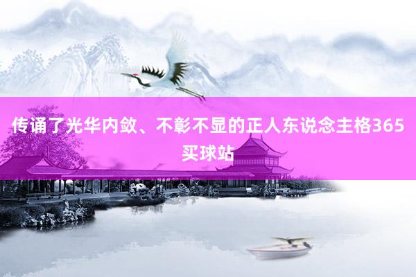 传诵了光华内敛、不彰不显的正人东说念主格365买球站