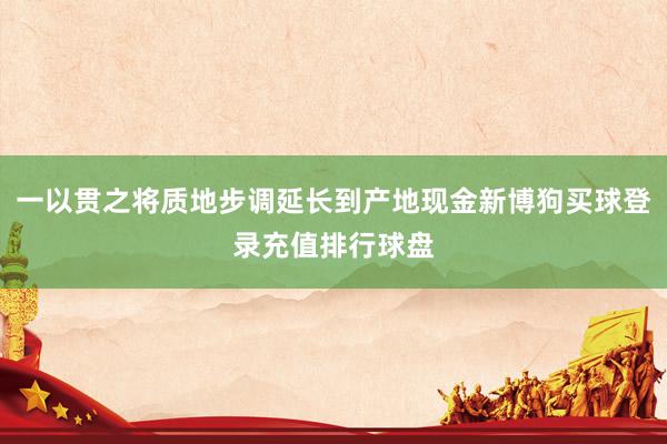 一以贯之将质地步调延长到产地现金新博狗买球登录充值排行球盘