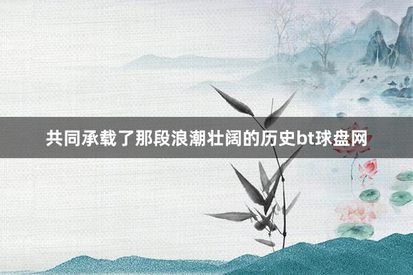 共同承载了那段浪潮壮阔的历史bt球盘网