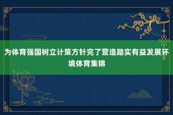 为体育强国树立计策方针完了营造踏实有益发展环境体育集锦