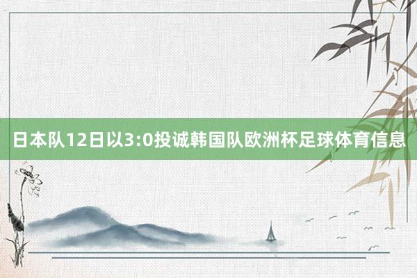 日本队12日以3:0投诚韩国队欧洲杯足球体育信息