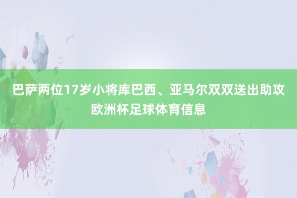 巴萨两位17岁小将库巴西、亚马尔双双送出助攻欧洲杯足球体育信息