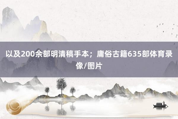 以及200余部明清稿手本；庸俗古籍635部体育录像/图片