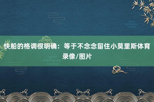 快船的格调很明确：等于不念念留住小莫里斯体育录像/图片