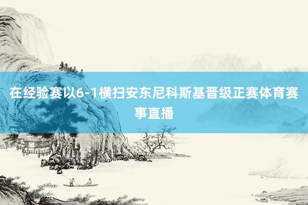 在经验赛以6-1横扫安东尼科斯基晋级正赛体育赛事直播