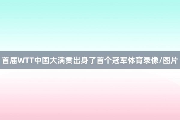 首届WTT中国大满贯出身了首个冠军体育录像/图片