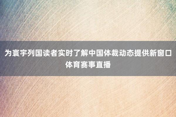 为寰宇列国读者实时了解中国体裁动态提供新窗口体育赛事直播