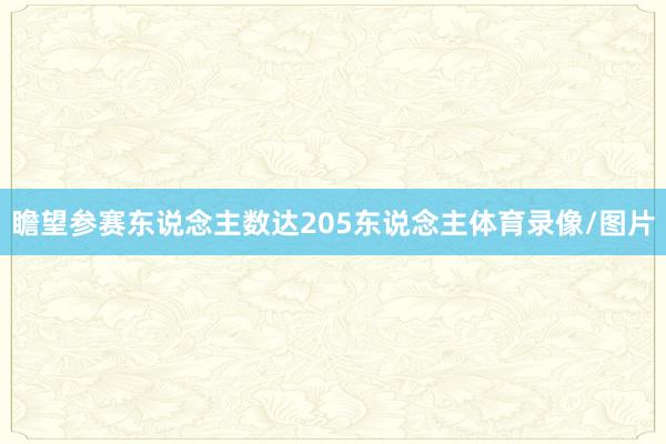 瞻望参赛东说念主数达205东说念主体育录像/图片