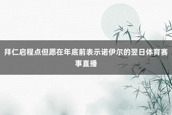 拜仁启程点但愿在年底前表示诺伊尔的翌日体育赛事直播