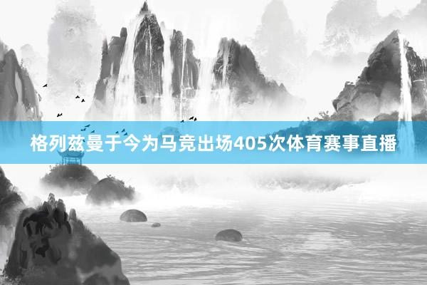 格列兹曼于今为马竞出场405次体育赛事直播