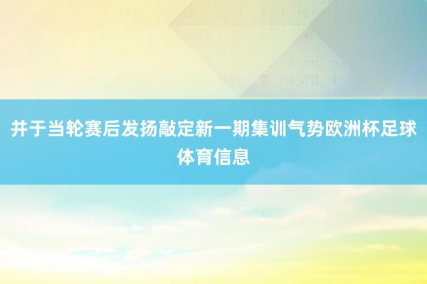 并于当轮赛后发扬敲定新一期集训气势欧洲杯足球体育信息