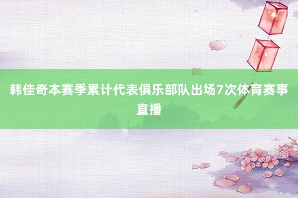 韩佳奇本赛季累计代表俱乐部队出场7次体育赛事直播