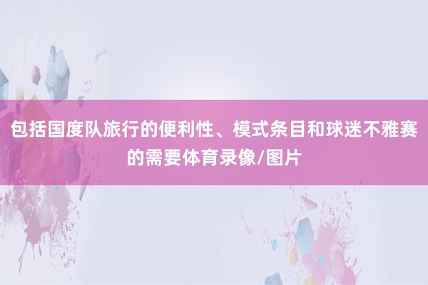 包括国度队旅行的便利性、模式条目和球迷不雅赛的需要体育录像/图片