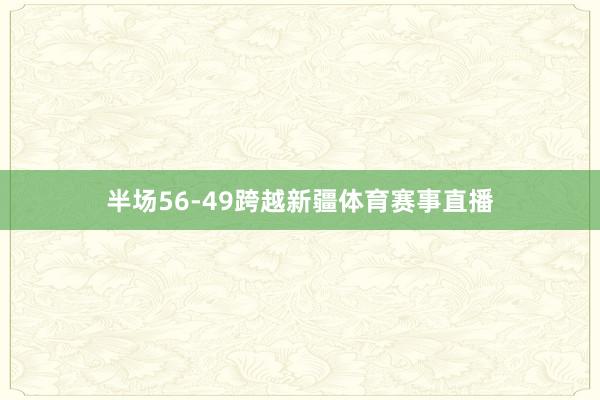 半场56-49跨越新疆体育赛事直播