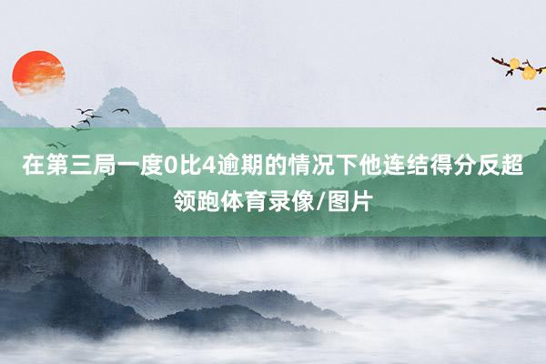 在第三局一度0比4逾期的情况下他连结得分反超领跑体育录像/图片