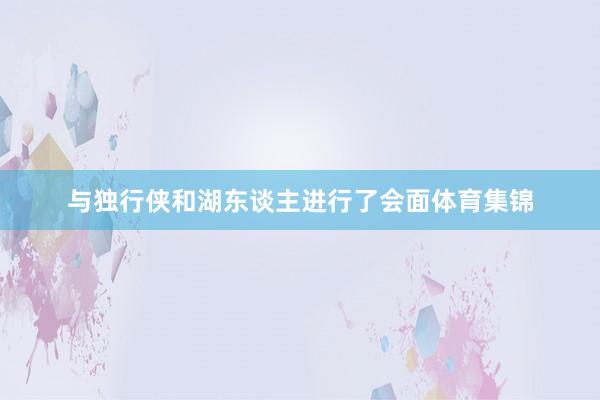 与独行侠和湖东谈主进行了会面体育集锦