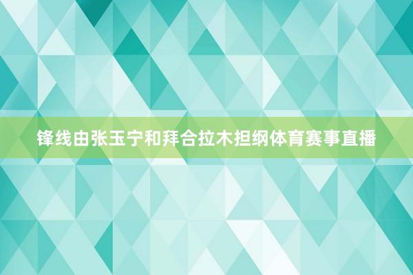 锋线由张玉宁和拜合拉木担纲体育赛事直播