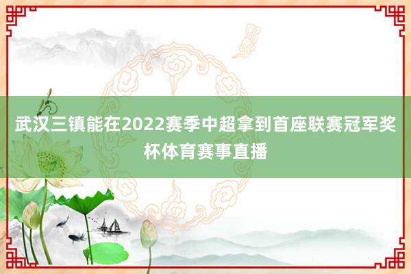 武汉三镇能在2022赛季中超拿到首座联赛冠军奖杯体育赛事直播