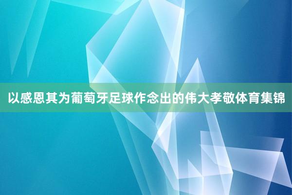 以感恩其为葡萄牙足球作念出的伟大孝敬体育集锦