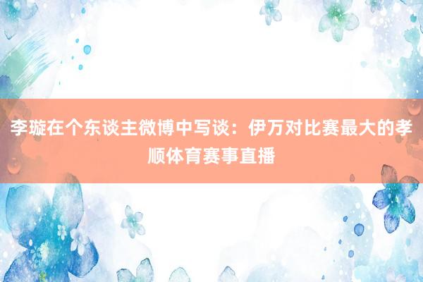 李璇在个东谈主微博中写谈：伊万对比赛最大的孝顺体育赛事直播