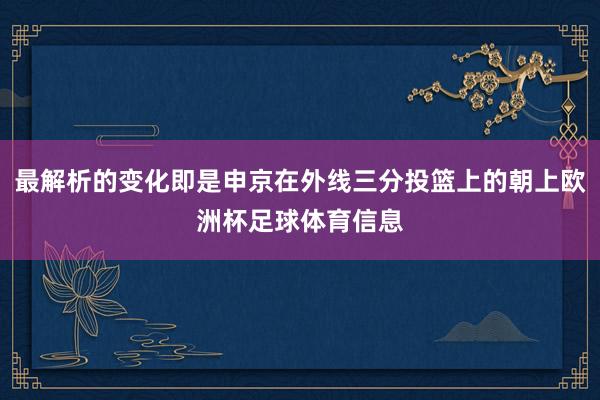 最解析的变化即是申京在外线三分投篮上的朝上欧洲杯足球体育信息