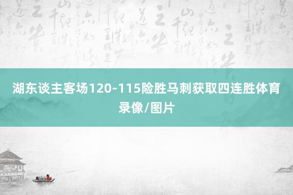 湖东谈主客场120-115险胜马刺获取四连胜体育录像/图片