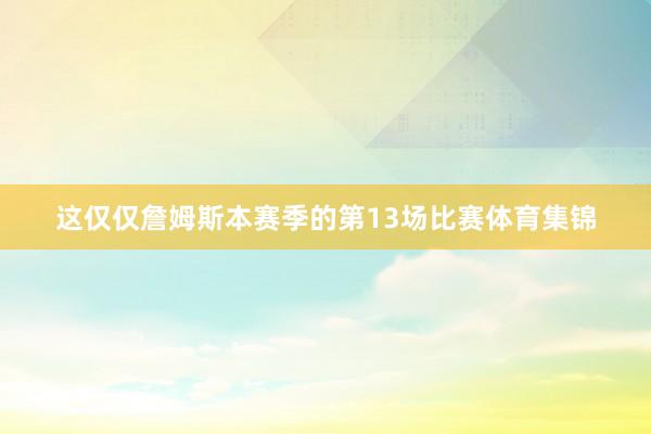 这仅仅詹姆斯本赛季的第13场比赛体育集锦