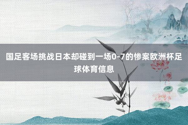 国足客场挑战日本却碰到一场0-7的惨案欧洲杯足球体育信息