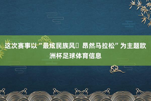 这次赛事以“最炫民族风・昂然马拉松”为主题欧洲杯足球体育信息