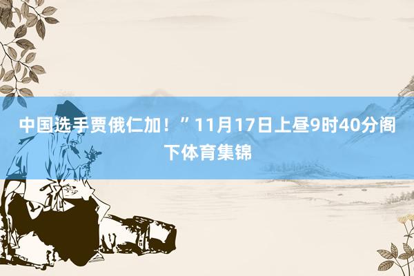 中国选手贾俄仁加！”11月17日上昼9时40分阁下体育集锦