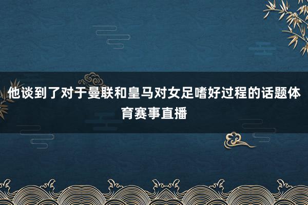 他谈到了对于曼联和皇马对女足嗜好过程的话题体育赛事直播