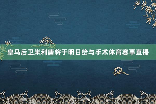 皇马后卫米利唐将于明日给与手术体育赛事直播