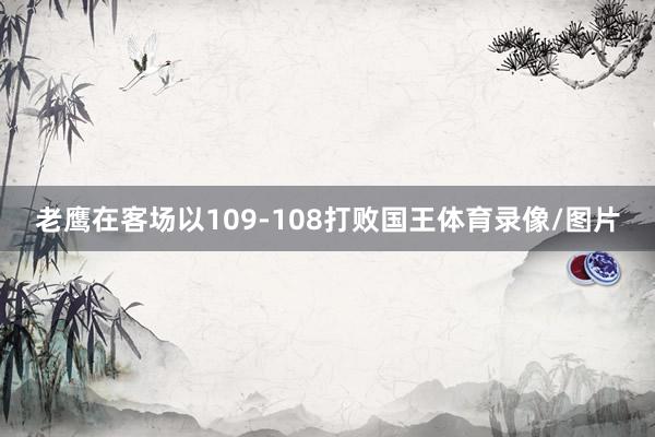 老鹰在客场以109-108打败国王体育录像/图片