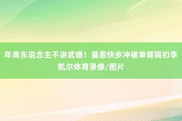 年青东说念主不讲武德！曼恩快步冲破单臂隔扣李凯尔体育录像/图片