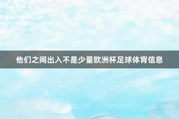 他们之间出入不是少量欧洲杯足球体育信息