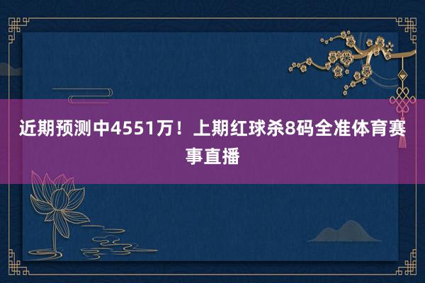 近期预测中4551万！上期红球杀8码全准体育赛事直播