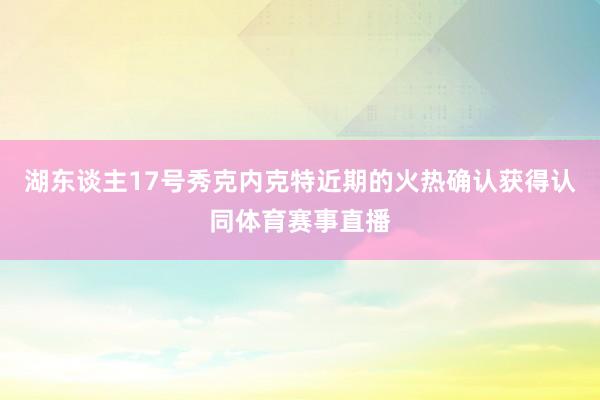 湖东谈主17号秀克内克特近期的火热确认获得认同体育赛事直播