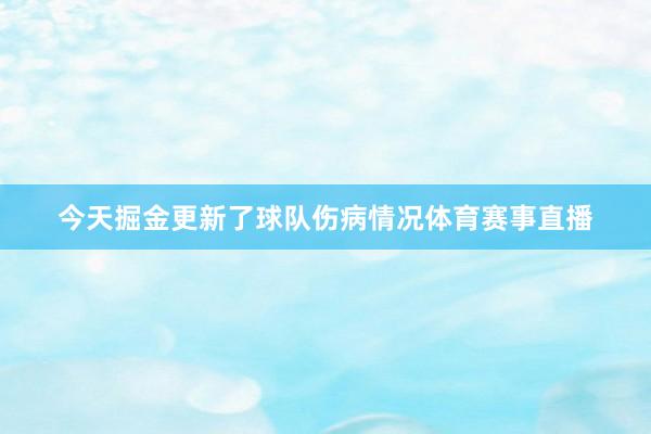 今天掘金更新了球队伤病情况体育赛事直播