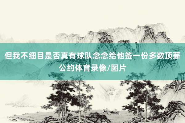 但我不细目是否真有球队念念给他签一份多数顶薪公约体育录像/图片