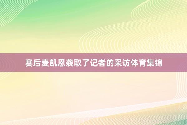 赛后麦凯恩袭取了记者的采访体育集锦