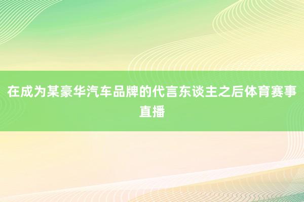 在成为某豪华汽车品牌的代言东谈主之后体育赛事直播