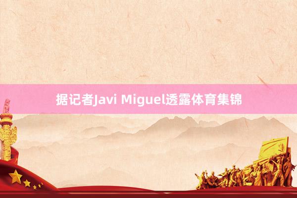 据记者Javi Miguel透露体育集锦