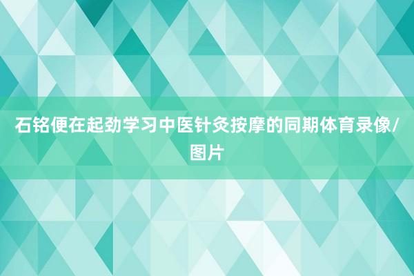 石铭便在起劲学习中医针灸按摩的同期体育录像/图片